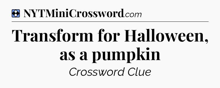 Solution: Transform for Halloween, as a pumpkin - NYT Mini Crossword