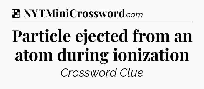 Solution: Particle ejected from an atom during ionization - NYT Crossword