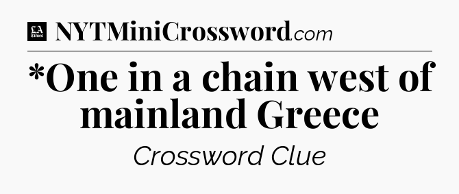 *One in a chain west of mainland Greece - LA Times Crossword