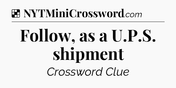 Solution: Follow, as a U.P.S. shipment - NYT Crossword