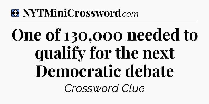 Solution: One of 130,000 needed to qualify for the next Democratic debate - NYT Mini Crossword