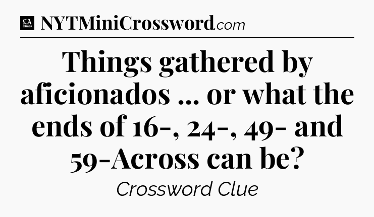 Things gathered by aficionados ... or what the ends of 16-, 24-, 49- and 59-Across can be - LA Times Crossword