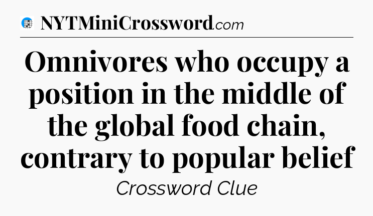 Omnivores who occupy a position in the middle of the global food chain, contrary to popular belief Crossword Clue