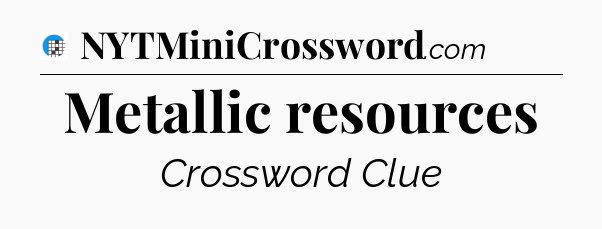 Metallic resources Crossword Clue