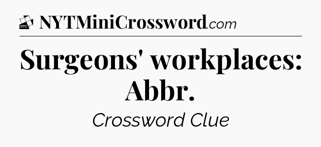Surgeons' workplaces: Abbr - Daily Themed Classic Crossword