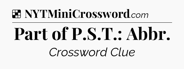 Solution: Part of P.S.T.: Abbr - NYT Crossword