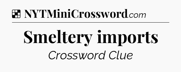 Solution: Smeltery imports - NYT Crossword