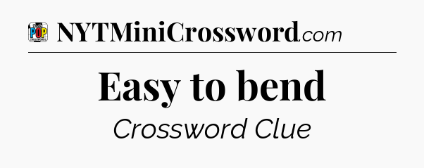 Easy to bend Crossword Clue