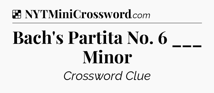 Solution: Bach's Partita No. 6 ___ Minor - NYT Crossword