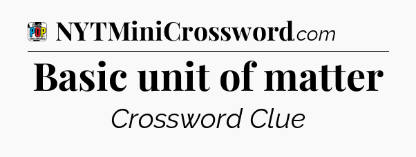 Basic unit of matter Crossword Clue