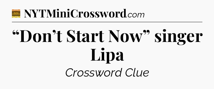 “Don’t Start Now” singer Lipa - Eugene Sheffer Crossword