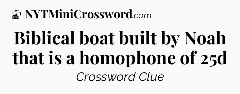 Biblical boat built by Noah that is a homophone of 25d - Daily Themed Classic Crossword