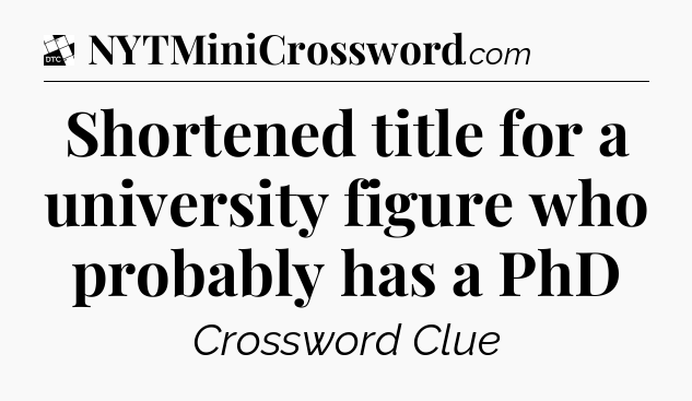 Shortened title for a university figure who probably has a PhD - Daily Themed Classic Crossword