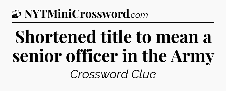 Shortened title to mean a senior officer in the Army - Daily Themed Classic Crossword