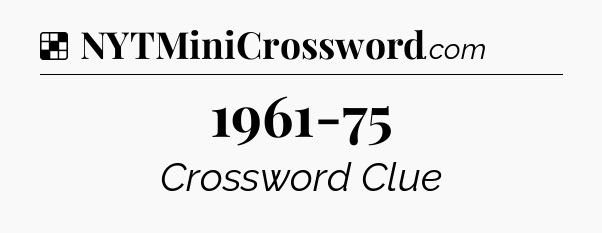 Solution: 1961-75 - NYT Crossword