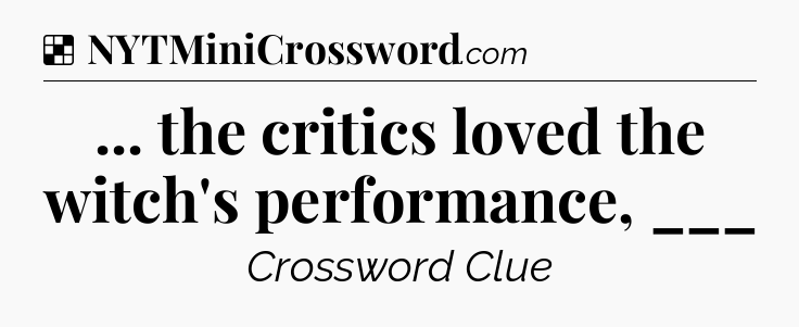 Solution: ... the critics loved the witch's performance, ___ - NYT Crossword