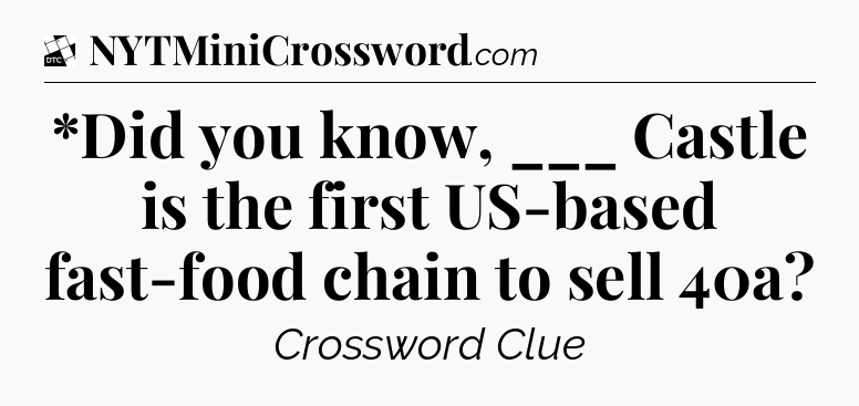 *Did you know, ___ Castle is the first US-based fast-food chain to sell 40a - Daily Themed Classic Crossword