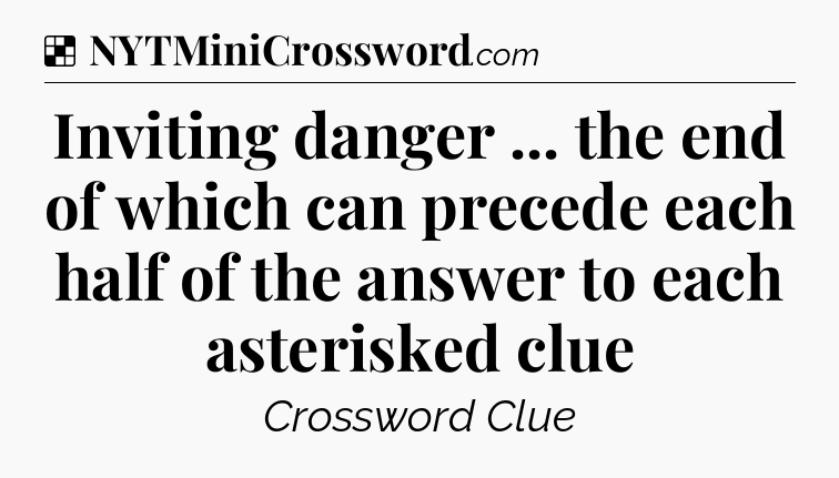 Solution: Inviting danger ... the end of which can precede each half of the answer to each asterisked clue - NYT Crossword