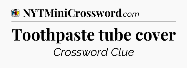 Toothpaste tube cover Crossword Clue