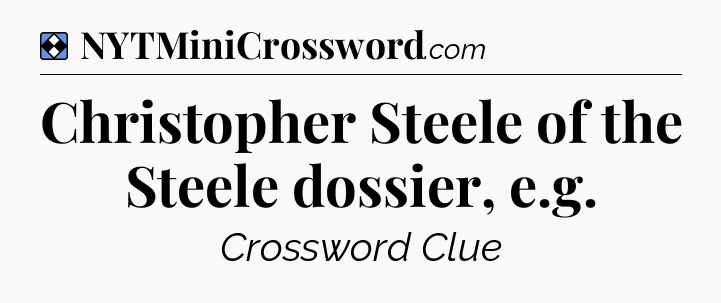 Solution: Christopher Steele of the Steele dossier, e.g - NYT Mini Crossword
