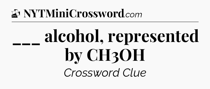 ___ alcohol, represented by CH3OH - Daily Themed Classic Crossword