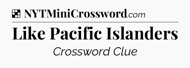 Solution: Like Pacific Islanders - NYT Crossword
