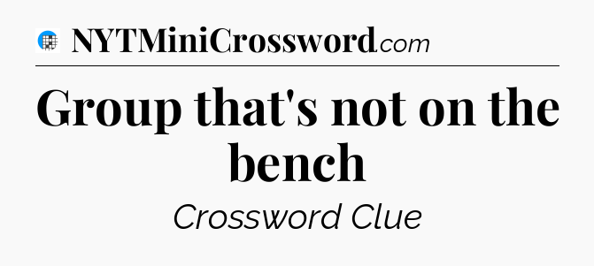 Group that's not on the bench Crossword Clue