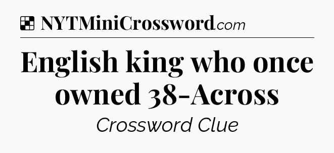 Solution: English king who once owned 38-Across - NYT Crossword