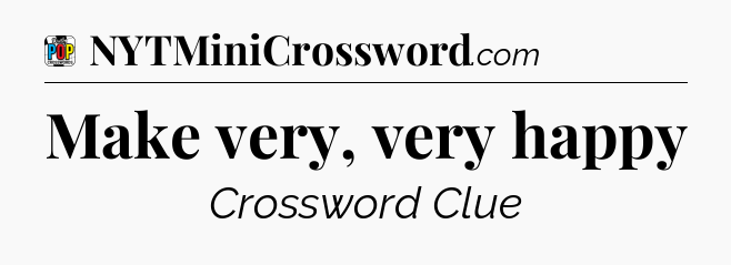Make very, very happy Crossword Clue
