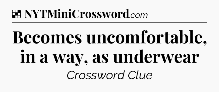 Solution: Becomes uncomfortable, in a way, as underwear - NYT Crossword