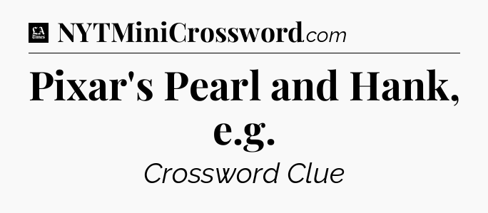 Pixar's Pearl and Hank, e.g - LA Times Crossword