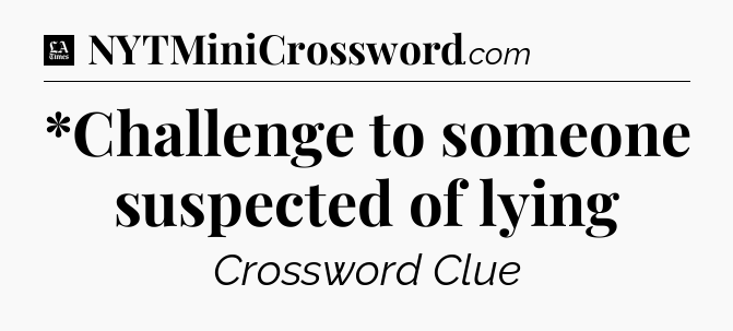 *Challenge to someone suspected of lying - LA Times Crossword