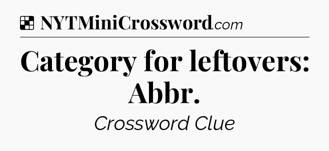 Solution: Category for leftovers: Abbr - NYT Crossword