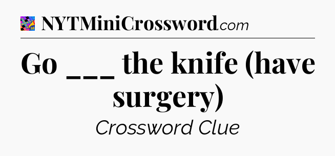 Go ___ the knife (have surgery) Crossword Clue