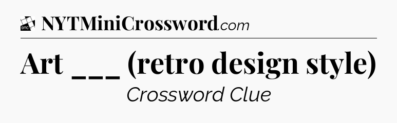 Art ___ (retro design style) - Daily Themed Classic Crossword