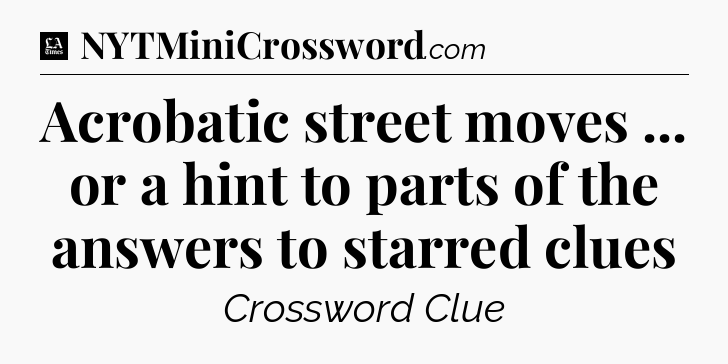 Acrobatic street moves ... or a hint to parts of the answers to starred clues - LA Times Crossword