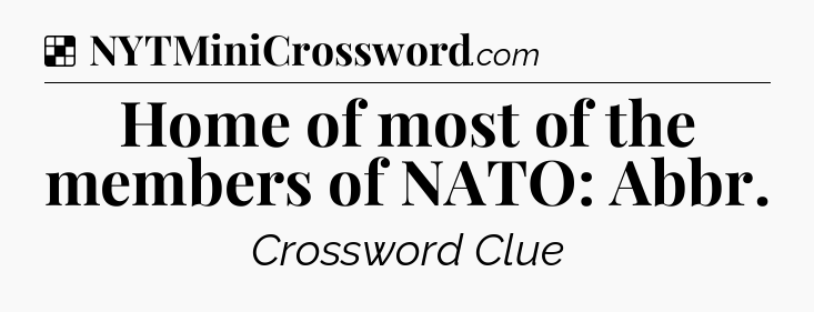 Solution: Home of most of the members of NATO: Abbr - NYT Crossword