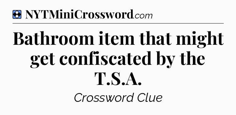 Solution: Bathroom item that might get confiscated by the T.S.A - NYT Mini Crossword