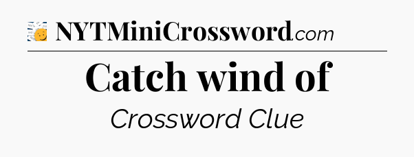 Catch wind of - 7 Little Words