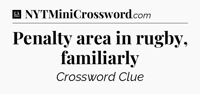 Penalty area in rugby, familiarly - LA Times Crossword