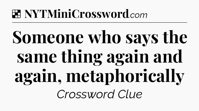 Solution: Someone who says the same thing again and again, metaphorically - NYT Crossword