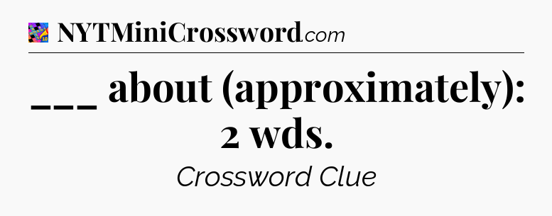 ___ about (approximately): 2 wds Crossword Clue