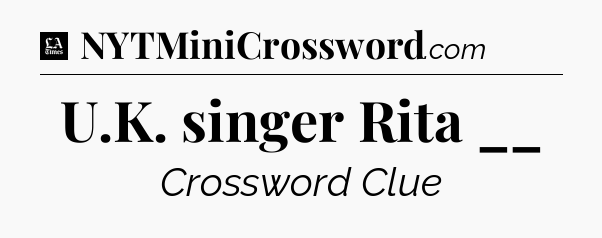 U.K. singer Rita __ - LA Times Crossword