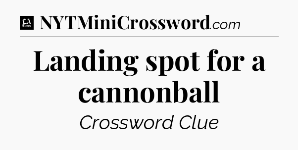 Landing spot for a cannonball - LA Times Crossword