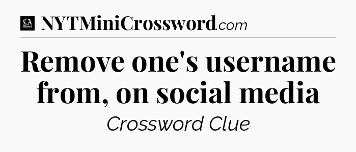 Remove one's username from, on social media - LA Times Crossword