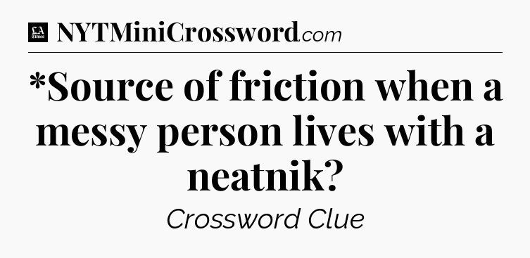 *Source of friction when a messy person lives with a neatnik - LA Times Crossword