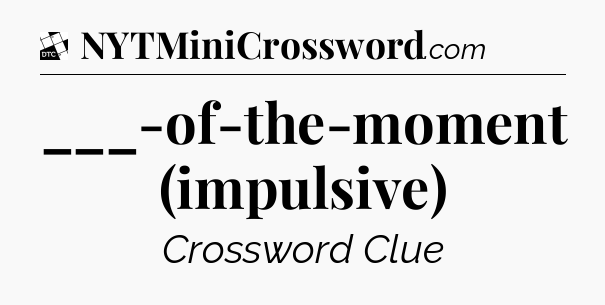___-of-the-moment (impulsive) - Daily Themed Classic Crossword