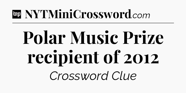 Polar Music Prize recipient of 2012 Crossword Clue