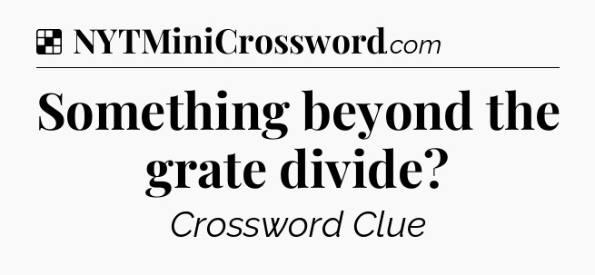Solution: Something beyond the grate divide - NYT Crossword