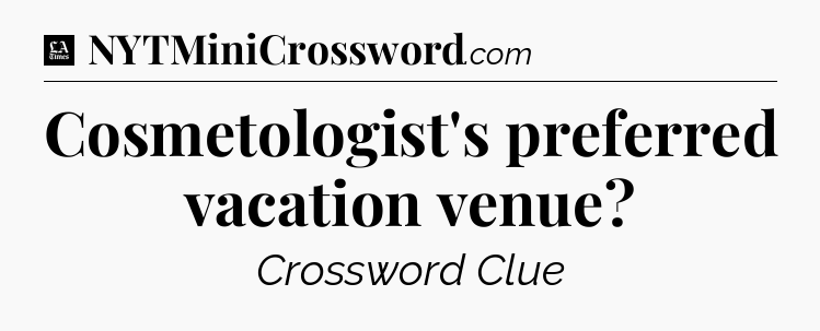 Cosmetologist's preferred vacation venue - LA Times Crossword